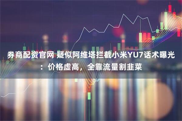 券商配资官网 疑似阿维塔拦截小米YU7话术曝光：价格虚高，全靠流量割韭菜