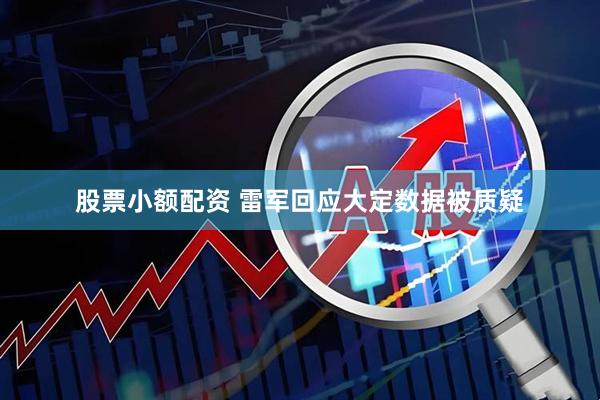 股票小额配资 雷军回应大定数据被质疑