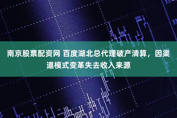 南京股票配资网 百度湖北总代理破产清算，因渠道模式变革失去收入来源