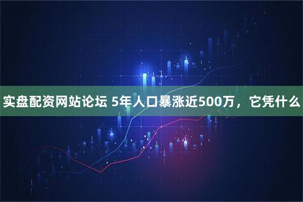 实盘配资网站论坛 5年人口暴涨近500万，它凭什么