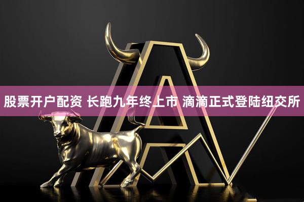 股票开户配资 长跑九年终上市 滴滴正式登陆纽交所