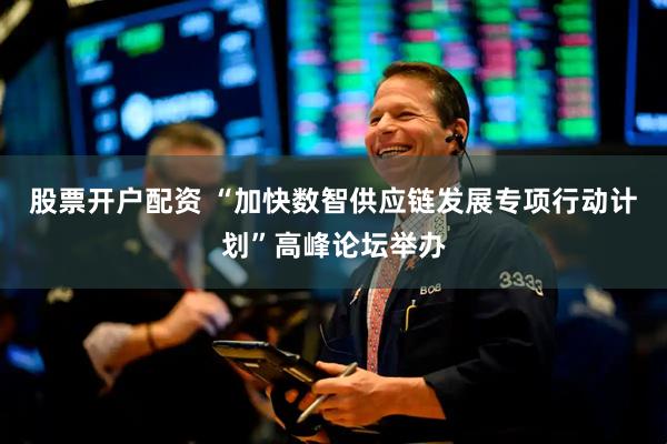股票开户配资 “加快数智供应链发展专项行动计划”高峰论坛举办