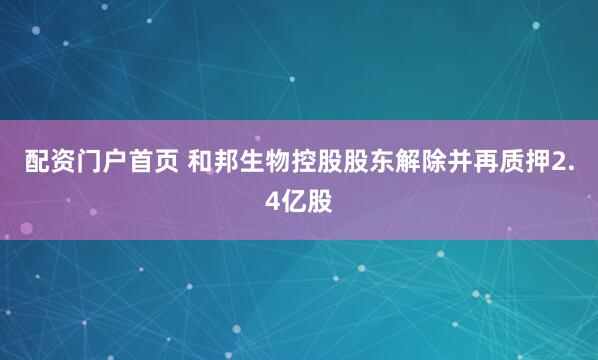 配资门户首页 和邦生物控股股东解除并再质押2.4亿股