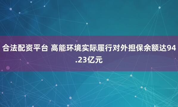 合法配资平台 高能环境实际履行对外担保余额达94.23亿元