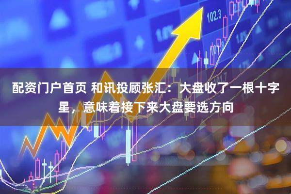 配资门户首页 和讯投顾张汇：大盘收了一根十字星，意味着接下来大盘要选方向