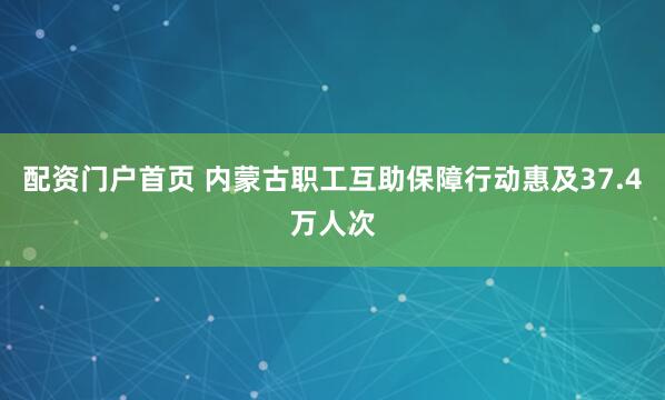 配资门户首页 内蒙古职工互助保障行动惠及37.4万人次