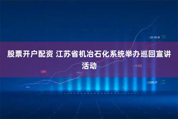 股票开户配资 江苏省机冶石化系统举办巡回宣讲活动