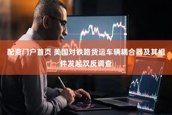 配资门户首页 美国对铁路货运车辆耦合器及其组件发起双反调查