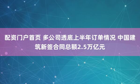 配资门户首页 多公司透底上半年订单情况 中国建筑新签合同总额2.5万亿元