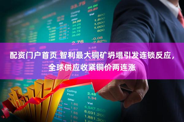 配资门户首页 智利最大铜矿坍塌引发连锁反应，全球供应收紧铜价两连涨