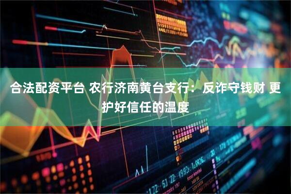 合法配资平台 农行济南黄台支行：反诈守钱财 更护好信任的温度
