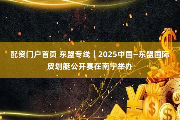 配资门户首页 东盟专线｜2025中国—东盟国际皮划艇公开赛在南宁举办