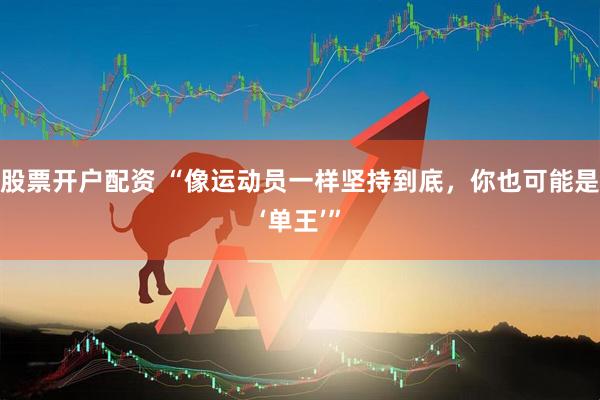 股票开户配资 “像运动员一样坚持到底，你也可能是‘单王’”