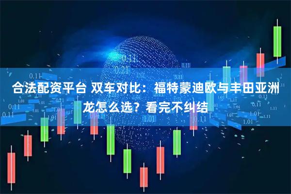 合法配资平台 双车对比：福特蒙迪欧与丰田亚洲龙怎么选？看完不纠结