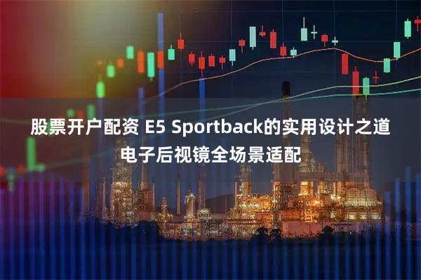 股票开户配资 E5 Sportback的实用设计之道电子后视镜全场景适配