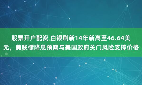 股票开户配资 白银刷新14年新高至46.64美元，美联储降息预期与美国政府关门风险支撑价格