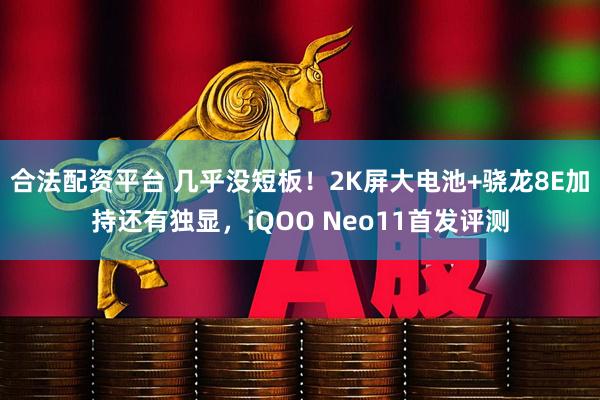 合法配资平台 几乎没短板！2K屏大电池+骁龙8E加持还有独显，iQOO Neo11首发评测