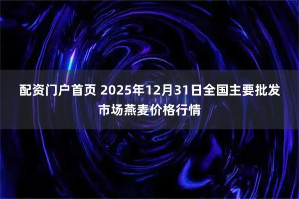 配资门户首页 2025年12月31日全国主要批发市场燕麦价格行情