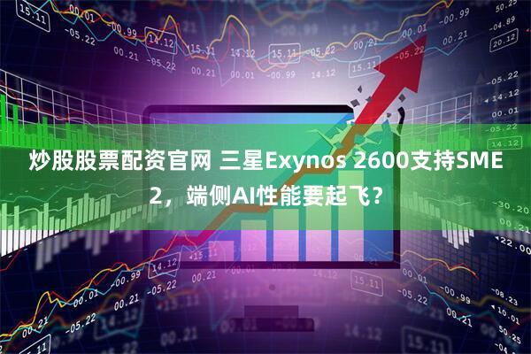 炒股股票配资官网 三星Exynos 2600支持SME2，端侧AI性能要起飞？