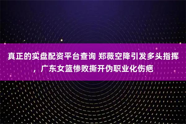 真正的实盘配资平台查询 郑薇空降引发多头指挥,广东女篮惨败撕开伪职业化伤疤