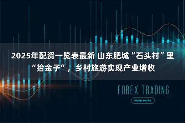 2025年配资一览表最新 山东肥城“石头村”里“拾金子”，乡村旅游实现产业增收