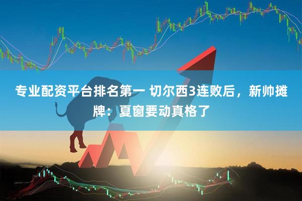 专业配资平台排名第一 切尔西3连败后，新帅摊牌：夏窗要动真格了