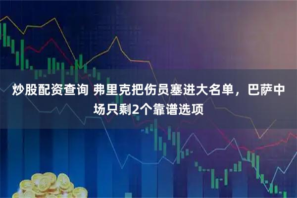 炒股配资查询 弗里克把伤员塞进大名单，巴萨中场只剩2个靠谱选项