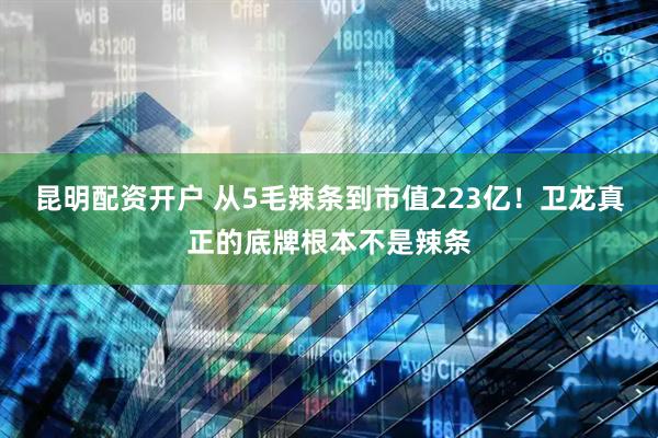 昆明配资开户 从5毛辣条到市值223亿！卫龙真正的底牌根本不是辣条