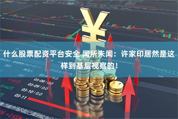 什么股票配资平台安全 闻所未闻：许家印居然是这样到基层视察的！