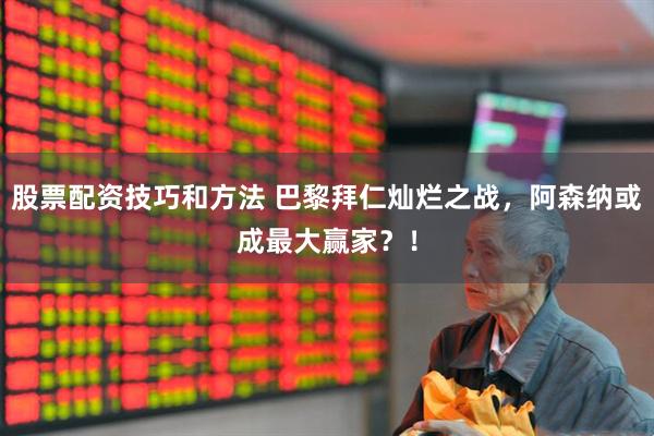 股票配资技巧和方法 巴黎拜仁灿烂之战，阿森纳或成最大赢家？！